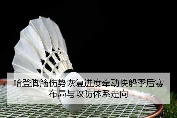 哈登脚筋伤势恢复进度牵动快船季后赛布局与攻防体系走向