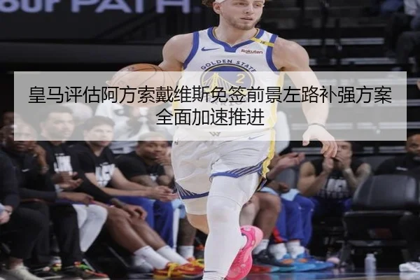 皇马评估阿方索戴维斯免签前景左路补强方案全面加速推进