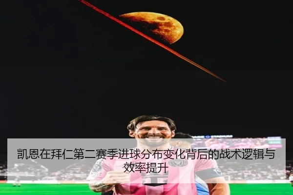 凯恩在拜仁第二赛季进球分布变化背后的战术逻辑与效率提升