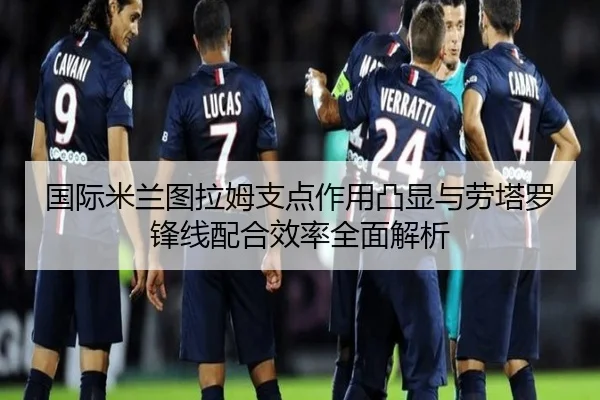 国际米兰图拉姆支点作用凸显与劳塔罗锋线配合效率全面解析
