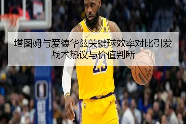 塔图姆与爱德华兹关键球效率对比引发战术热议与价值判断