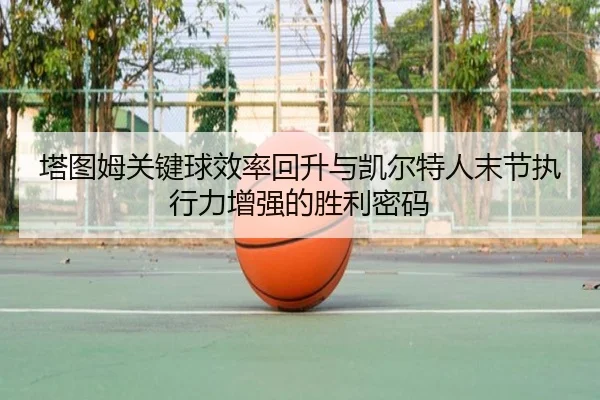 塔图姆关键球效率回升与凯尔特人末节执行力增强的胜利密码